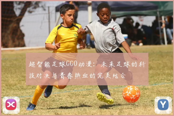 超智能足球GGO动漫：未来足球的科技对决与青春热血的完美结合