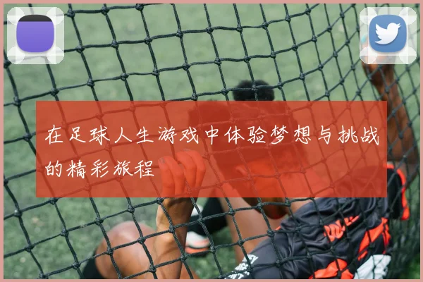 在足球人生游戏中体验梦想与挑战的精彩旅程