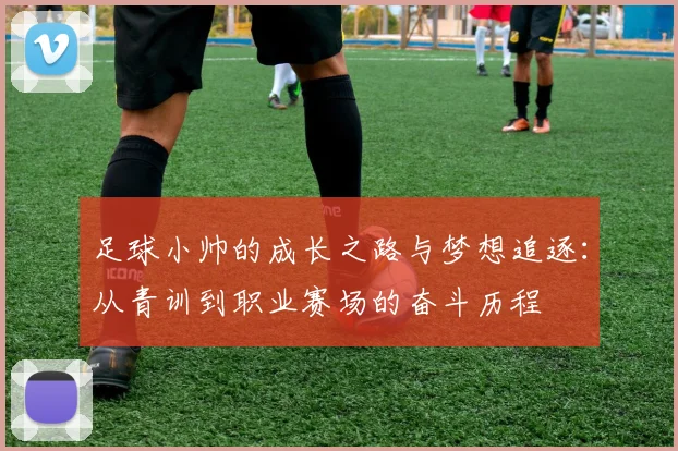 足球小帅的成长之路与梦想追逐：从青训到职业赛场的奋斗历程