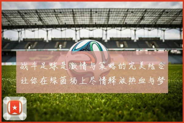 战斗足球是激情与策略的完美结合让你在绿茵场上尽情释放热血与梦想