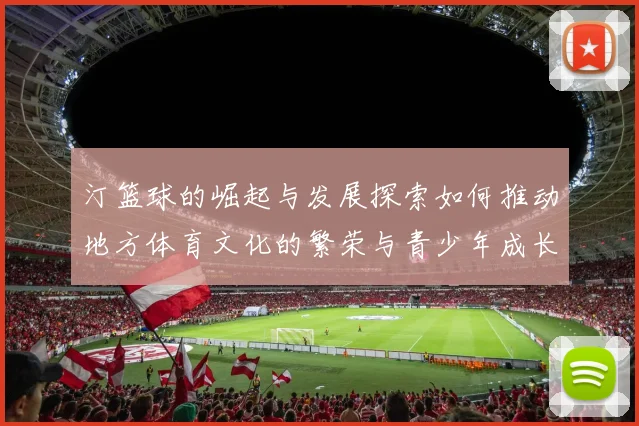 汀篮球的崛起与发展探索如何推动地方体育文化的繁荣与青少年成长