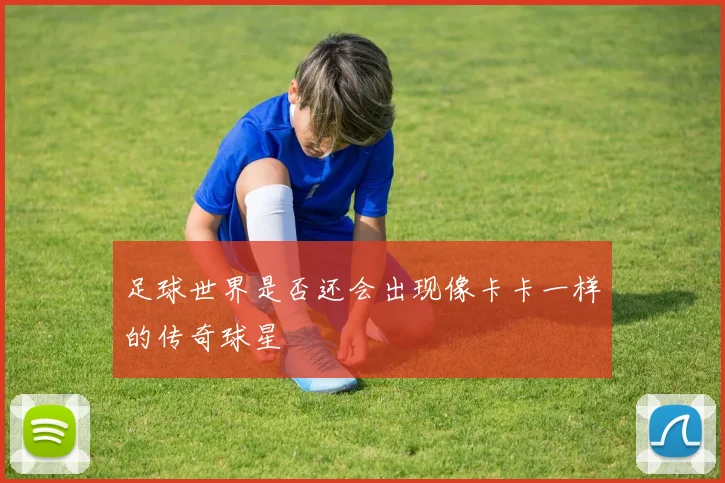 足球世界是否还会出现像卡卡一样的传奇球星