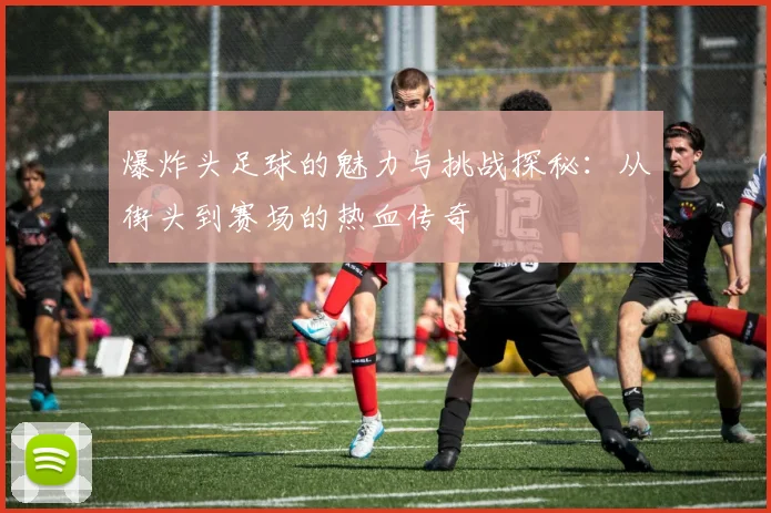 爆炸头足球的魅力与挑战探秘：从街头到赛场的热血传奇