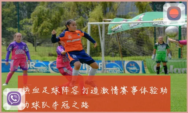 热血足球阵容打造激情赛事体验助力球队夺冠之路