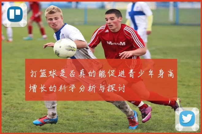 打篮球是否真的能促进青少年身高增长的科学分析与探讨