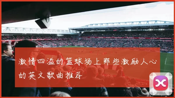 激情四溢的篮球场上那些激励人心的英文歌曲推荐