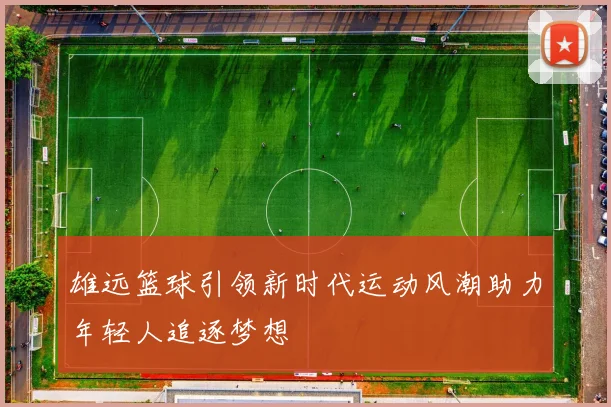 雄远篮球引领新时代运动风潮助力年轻人追逐梦想