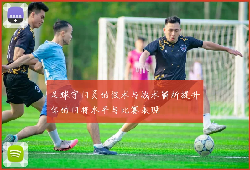 足球守门员的技术与战术解析提升你的门将水平与比赛表现