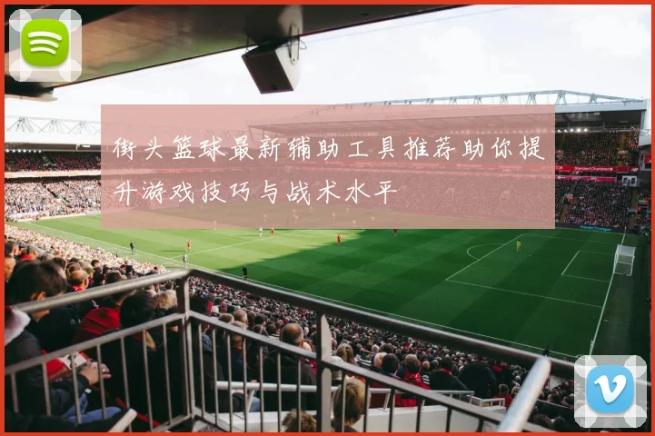 街头篮球最新辅助工具推荐助你提升游戏技巧与战术水平