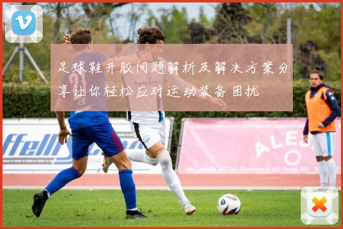足球鞋开胶问题解析及解决方案分享让你轻松应对运动装备困扰