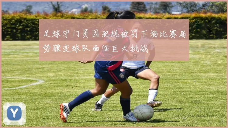 足球守门员因犯规被罚下场比赛局势骤变球队面临巨大挑战