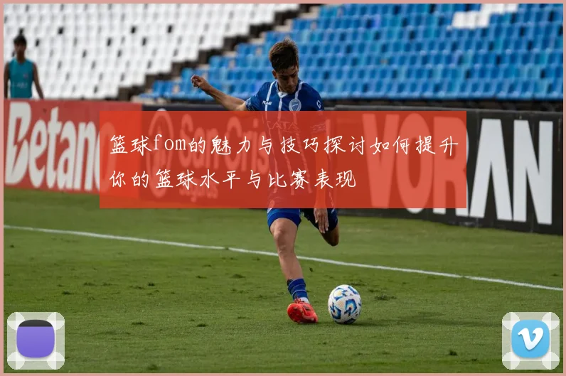 篮球fom的魅力与技巧探讨如何提升你的篮球水平与比赛表现